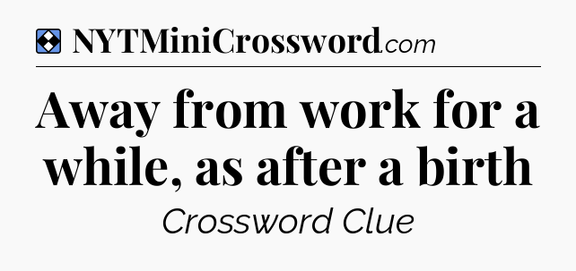 Solution: Away from work for a while, as after a birth - NYT Mini Crossword