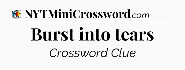 Burst into tears Crossword Clue