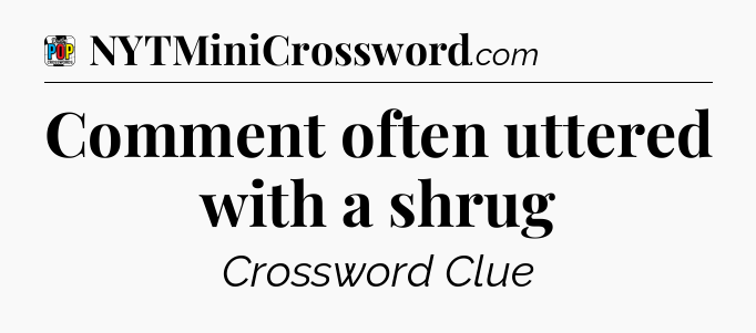 Comment often uttered with a shrug Crossword Clue