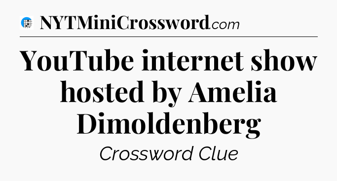 YouTube internet show hosted by Amelia Dimoldenberg Crossword Clue