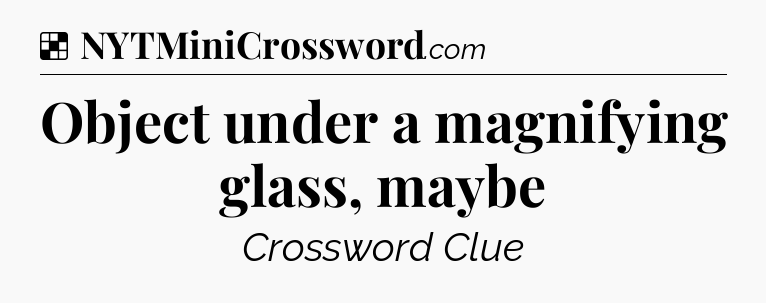 Solution: Object under a magnifying glass, maybe - NYT Crossword
