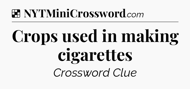 Solution: Crops used in making cigarettes - NYT Crossword