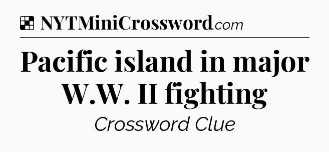 Solution: Pacific island in major W.W. II fighting - NYT Crossword
