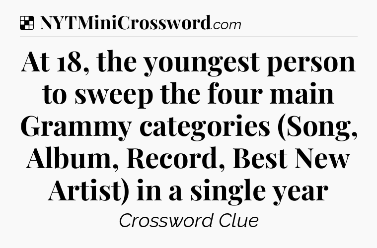 Solution: At 18, the youngest person to sweep the four main Grammy categories (Song, Album, Record, Best New Artist) in a single year - NYT Crossword