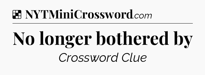 Solution: No longer bothered by - NYT Crossword