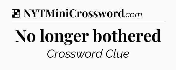 Solution: No longer bothered - NYT Crossword