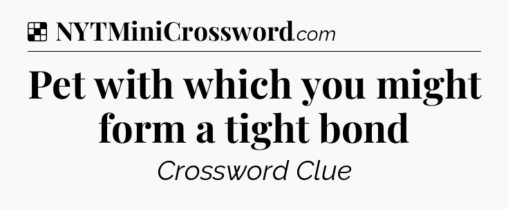 Solution: Pet with which you might form a tight bond - NYT Crossword
