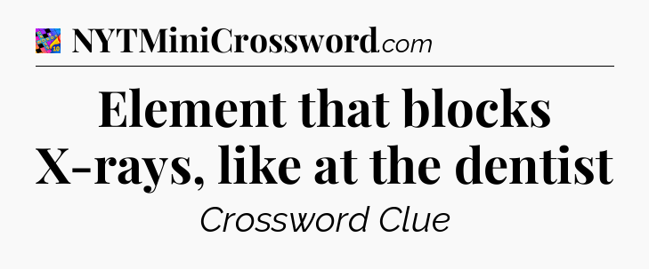 Element that blocks X-rays, like at the dentist Crossword Clue