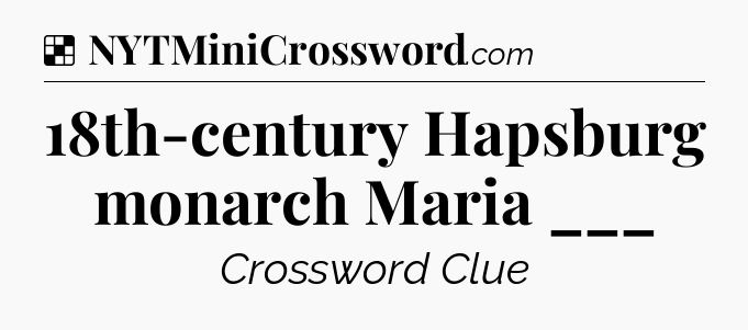 Solution: 18th-century Hapsburg monarch Maria ___ - NYT Crossword