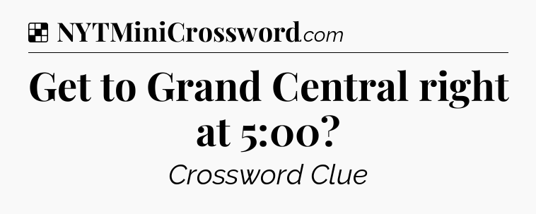 Solution: Get to Grand Central right at 5:00 - NYT Crossword