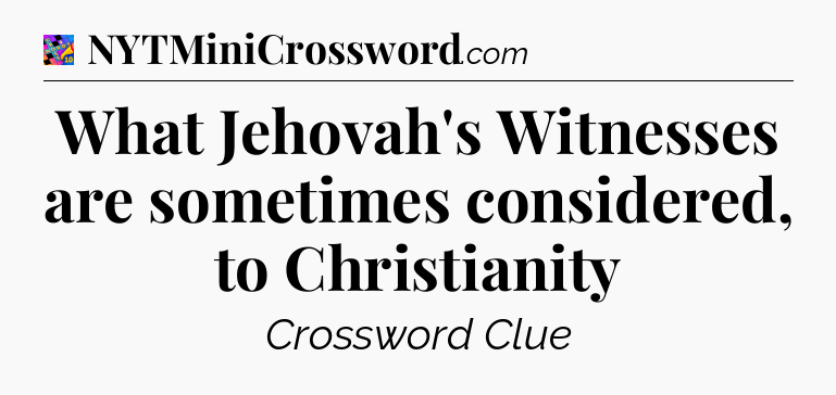What Jehovah's Witnesses are sometimes considered, to Christianity Crossword Clue