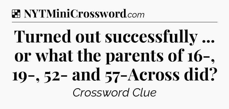 Solution: Turned out successfully ... or what the parents of 16-, 19-, 52- and 57-Across did - NYT Crossword