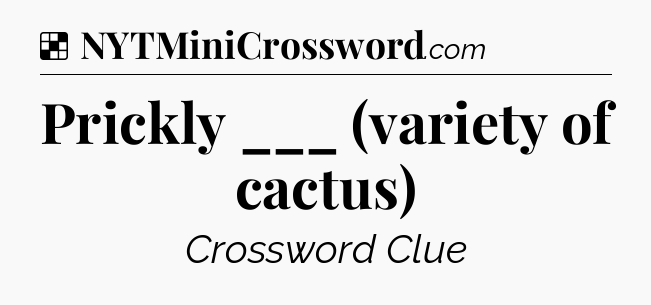 Solution: Prickly ___ (variety of cactus) - NYT Crossword