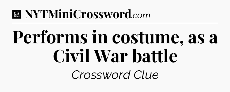 Performs in costume, as a Civil War battle - LA Times Crossword