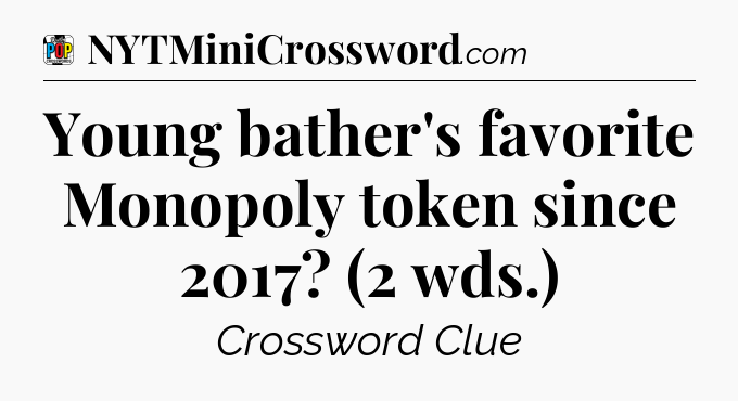 Young bather's favorite Monopoly token since 2017? (2 wds.) Crossword Clue