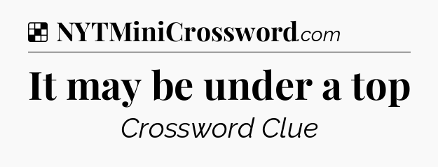 Solution: It may be under a top - NYT Crossword