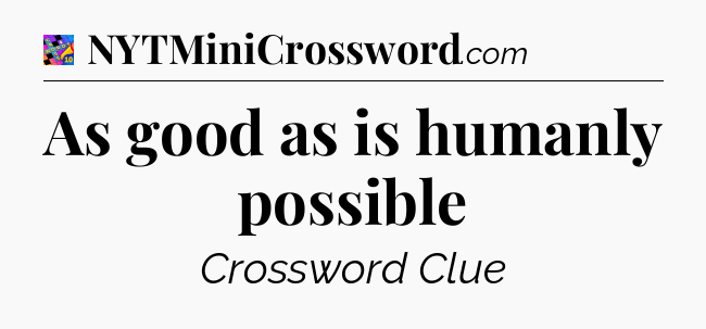 As good as is humanly possible Crossword Clue