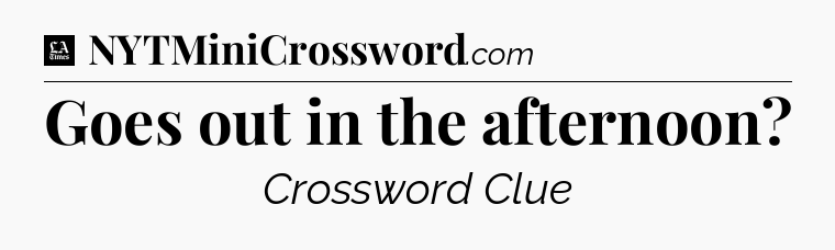 Goes out in the afternoon - LA Times Crossword