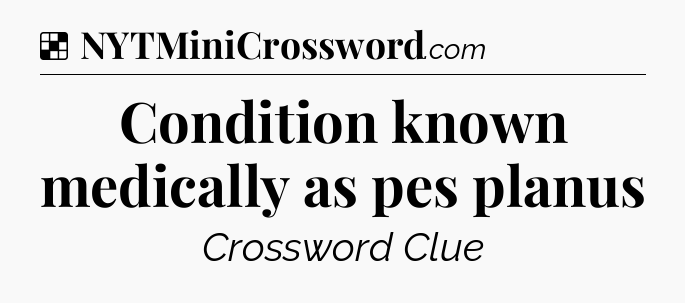 Solution: Condition known medically as pes planus - NYT Crossword