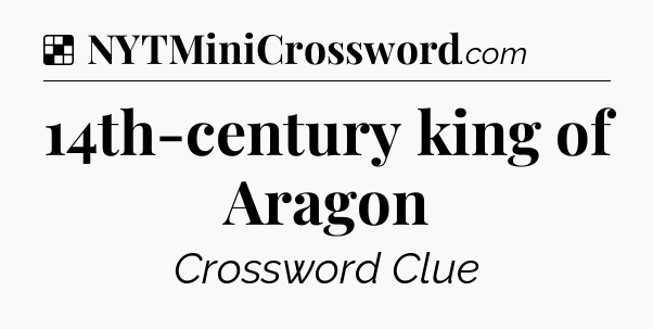 Solution: 14th-century king of Aragon - NYT Crossword