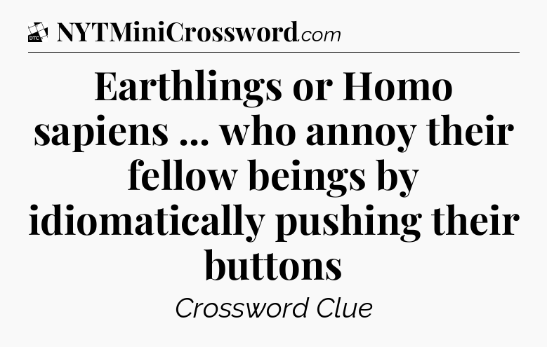 Earthlings or Homo sapiens ... who annoy their fellow beings by idiomatically pushing their buttons - Daily Themed Classic Crossword