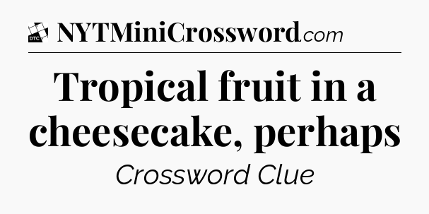 Tropical fruit in a cheesecake, perhaps - Daily Themed Mini Crossword