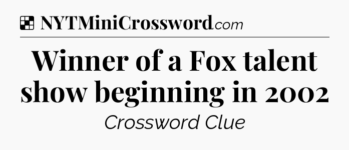 Solution: Winner of a Fox talent show beginning in 2002 - NYT Crossword