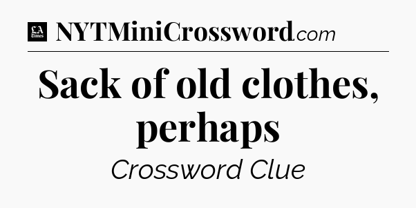 Sack of old clothes, perhaps - LA Times Crossword