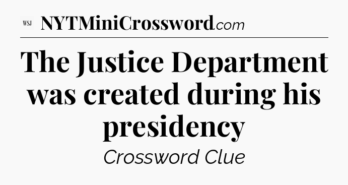 The Justice Department was created during his presidency - WSJ Crossword