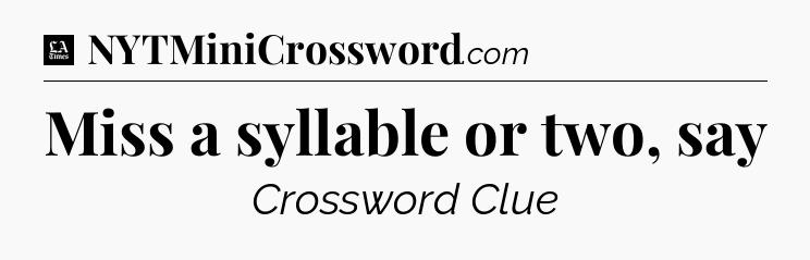 Miss a syllable or two, say - LA Times Crossword