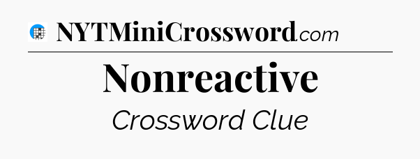 Nonreactive Crossword Clue