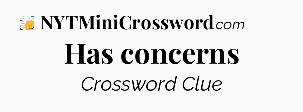 Has concerns - 7 Little Words