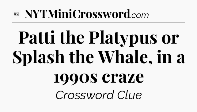 Patti the Platypus or Splash the Whale, in a 1990s craze - WSJ Crossword