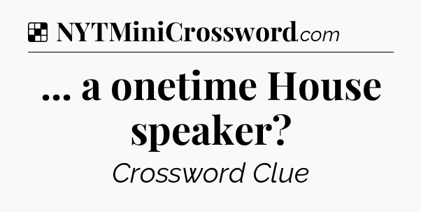 Solution: ... a onetime House speaker - NYT Crossword