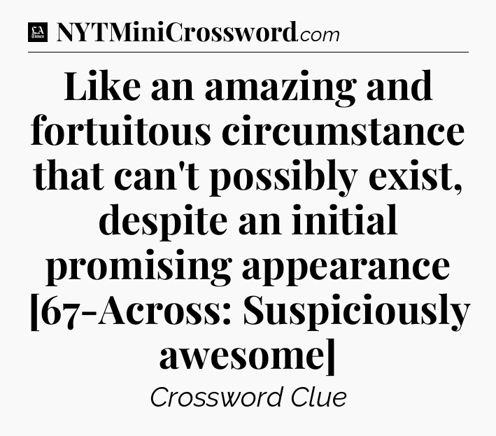 Like an amazing and fortuitous circumstance that can't possibly exist, despite an initial promising appearance [67-Across: Suspiciously awesome] - LA Times Crossword