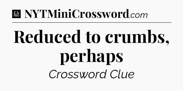 Reduced to crumbs, perhaps - LA Times Crossword