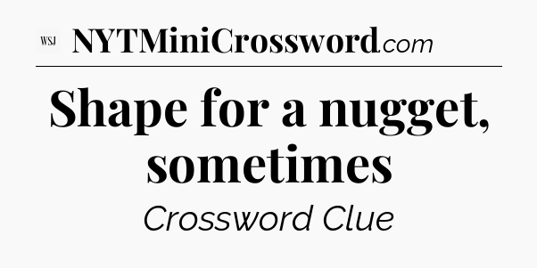 Shape for a nugget, sometimes - WSJ Crossword