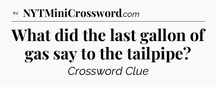What did the last gallon of gas say to the tailpipe - WSJ Crossword