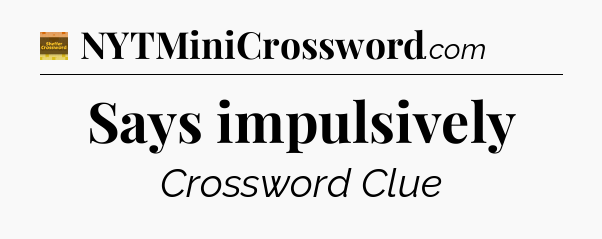 Says impulsively - Eugene Sheffer Crossword