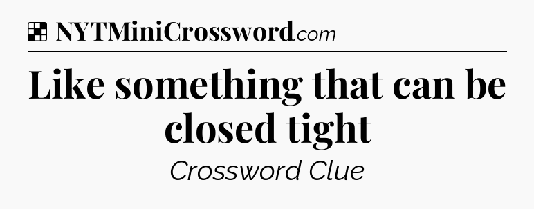 Solution: Like something that can be closed tight - NYT Crossword