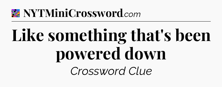 Like something that's been powered down Crossword Clue