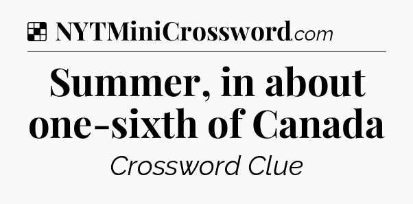Solution: Summer, in about one-sixth of Canada - NYT Crossword