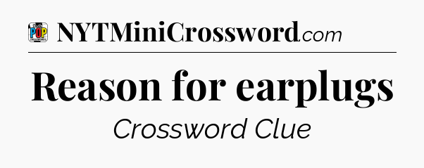 Reason for earplugs Crossword Clue