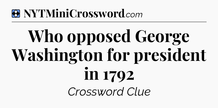 Solution: Who opposed George Washington for president in 1792 - NYT Mini Crossword
