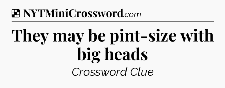 Solution: They may be pint-size with big heads - NYT Crossword