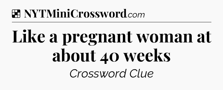Solution: Like a pregnant woman at about 40 weeks - NYT Crossword