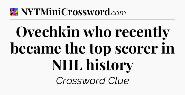 Ovechkin who recently became the top scorer in NHL history Crossword Clue