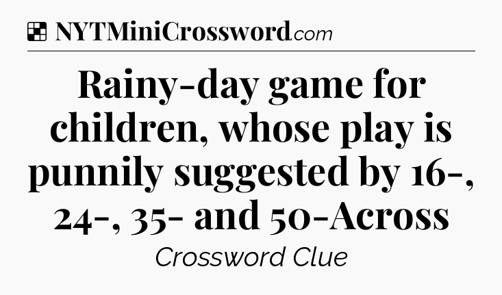 Solution: Rainy-day game for children, whose play is punnily suggested by 16-, 24-, 35- and 50-Across - NYT Crossword