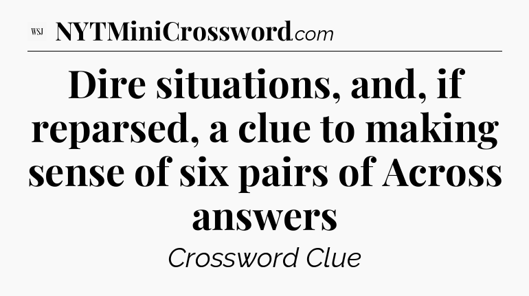 Dire situations, and, if reparsed, a clue to making sense of six pairs of Across answers - WSJ Crossword
