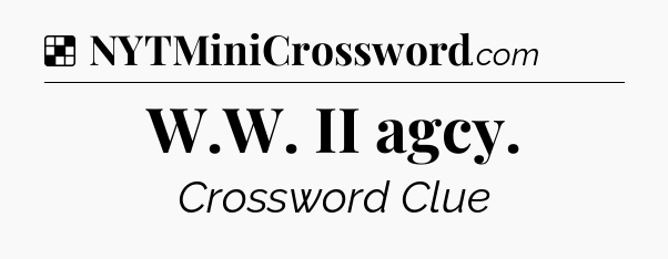 Solution: W.W. II agcy - NYT Crossword